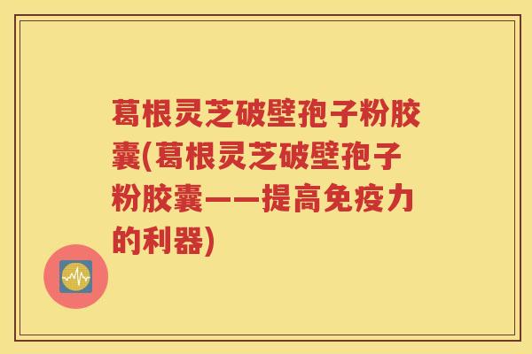 葛根灵芝破壁孢子粉胶囊(葛根灵芝破壁孢子粉胶囊——提高免疫力的利器)