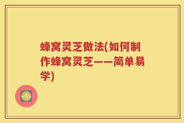 蜂窝灵芝做法(如何制作蜂窝灵芝——简单易学)