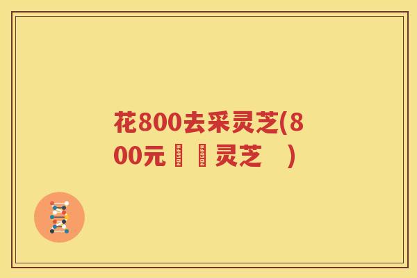 花800去采灵芝(800元採購灵芝　)