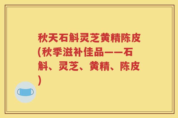 秋天石斛灵芝黄精陈皮(秋季滋补佳品——石斛、灵芝、黄精、陈皮)