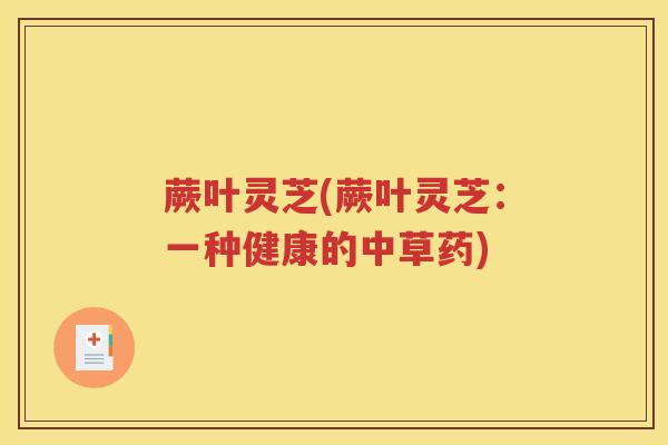 蕨叶灵芝(蕨叶灵芝：一种健康的中草药)