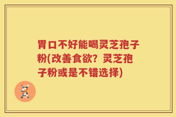 胃口不好能喝灵芝孢子粉(改善食欲？灵芝孢子粉或是不错选择)