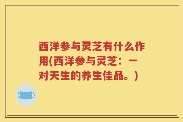 西洋参与灵芝有什么作用(西洋参与灵芝：一对天生的养生佳品。)
