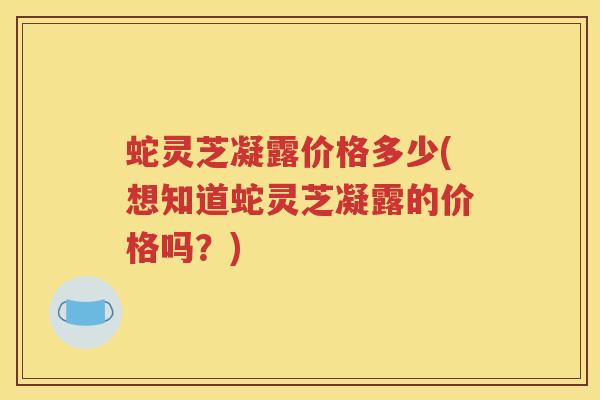 蛇灵芝凝露价格多少(想知道蛇灵芝凝露的价格吗？)