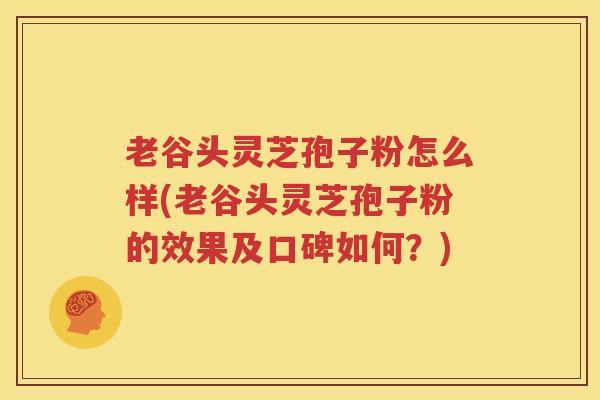 老谷头灵芝孢子粉怎么样(老谷头灵芝孢子粉的效果及口碑如何？)