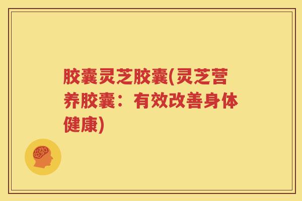 胶囊灵芝胶囊(灵芝营养胶囊：有效改善身体健康)