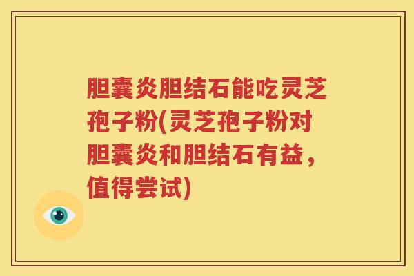 胆囊炎胆结石能吃灵芝孢子粉(灵芝孢子粉对胆囊炎和胆结石有益，值得尝试)
