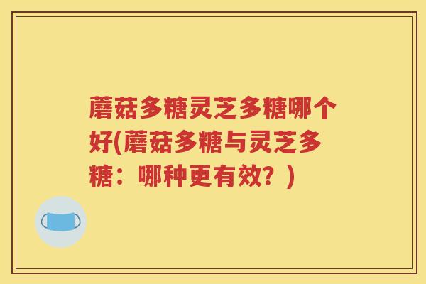 蘑菇多糖灵芝多糖哪个好(蘑菇多糖与灵芝多糖：哪种更有效？)