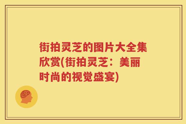 街拍灵芝的图片大全集欣赏(街拍灵芝：美丽时尚的视觉盛宴)