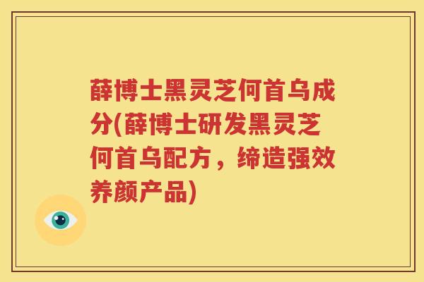 薛博士黑灵芝何首乌成分(薛博士研发黑灵芝何首乌配方，缔造强效养颜产品)