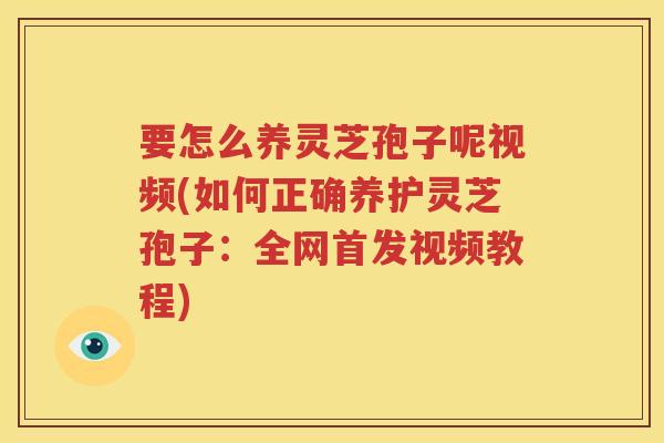 要怎么养灵芝孢子呢视频(如何正确养护灵芝孢子：全网首发视频教程)