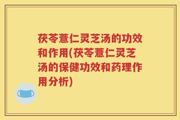 茯苓薏仁灵芝汤的功效和作用(茯苓薏仁灵芝汤的保健功效和药理作用分析)