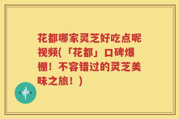 花都哪家灵芝好吃点呢视频(「花都」口碑爆棚！不容错过的灵芝美味之旅！)