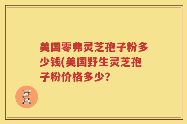美国零弗灵芝孢子粉多少钱(美国野生灵芝孢子粉价格多少？