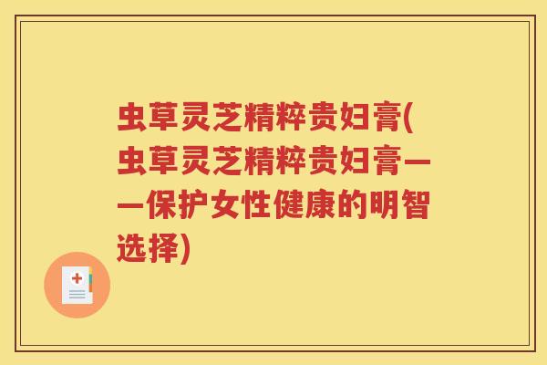 虫草灵芝精粹贵妇膏(虫草灵芝精粹贵妇膏——保护女性健康的明智选择)