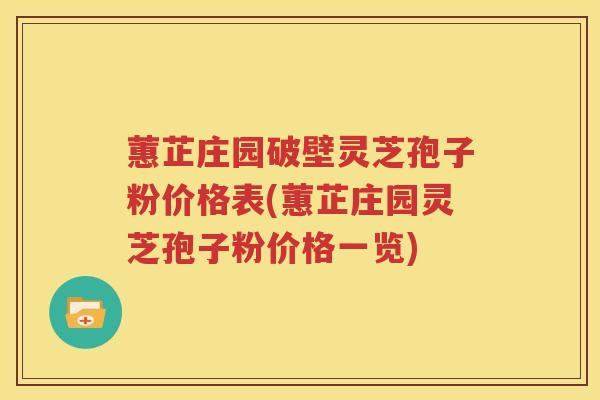 蕙芷庄园破壁灵芝孢子粉价格表(蕙芷庄园灵芝孢子粉价格一览)