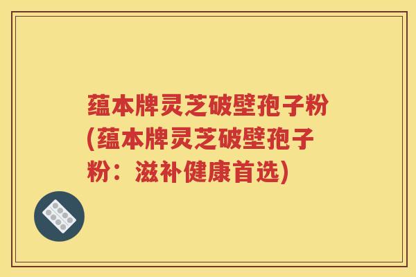 蕴本牌灵芝破壁孢子粉(蕴本牌灵芝破壁孢子粉：滋补健康首选)
