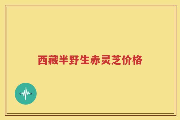 西藏半野生赤灵芝价格