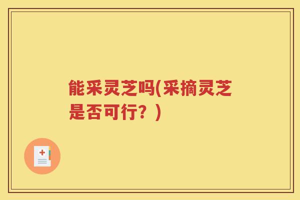 能采灵芝吗(采摘灵芝是否可行？)