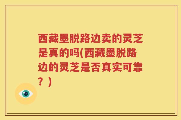 西藏墨脱路边卖的灵芝是真的吗(西藏墨脱路边的灵芝是否真实可靠？)