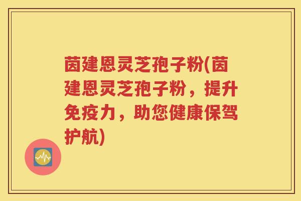 茵建恩灵芝孢子粉(茵建恩灵芝孢子粉，提升免疫力，助您健康保驾护航)