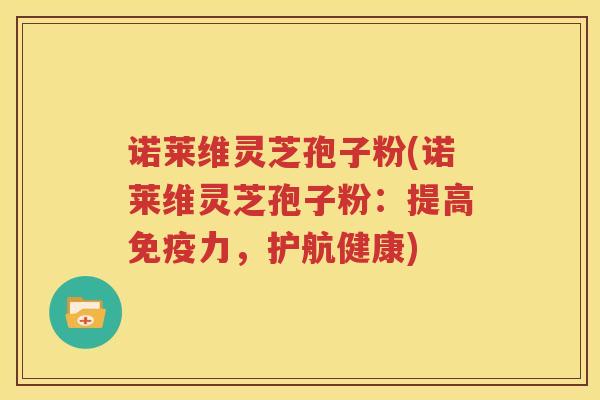 诺莱维灵芝孢子粉(诺莱维灵芝孢子粉：提高免疫力，护航健康)