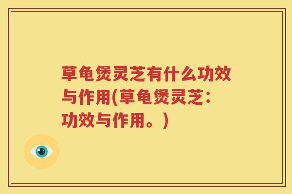 草龟煲灵芝有什么功效与作用(草龟煲灵芝：功效与作用。)