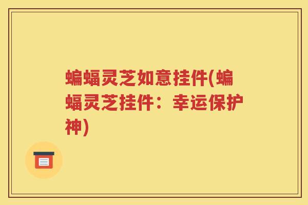 蝙蝠灵芝如意挂件(蝙蝠灵芝挂件：幸运保护神)