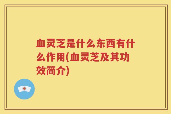 血灵芝是什么东西有什么作用(血灵芝及其功效简介)