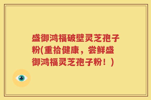 盛御鸿福破壁灵芝孢子粉(重拾健康，尝鲜盛御鸿福灵芝孢子粉！)