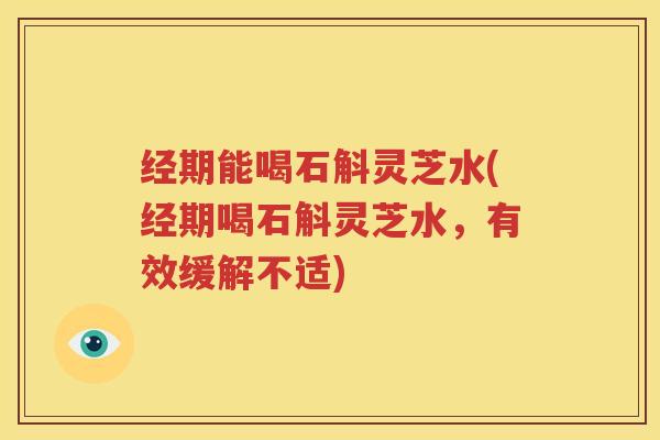 经期能喝石斛灵芝水(经期喝石斛灵芝水，有效缓解不适)