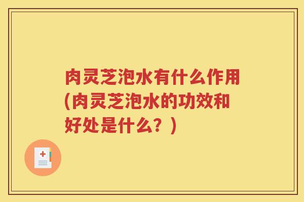 肉灵芝泡水有什么作用(肉灵芝泡水的功效和好处是什么？)