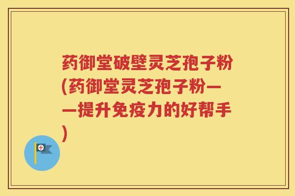 药御堂破壁灵芝孢子粉(药御堂灵芝孢子粉——提升免疫力的好帮手)