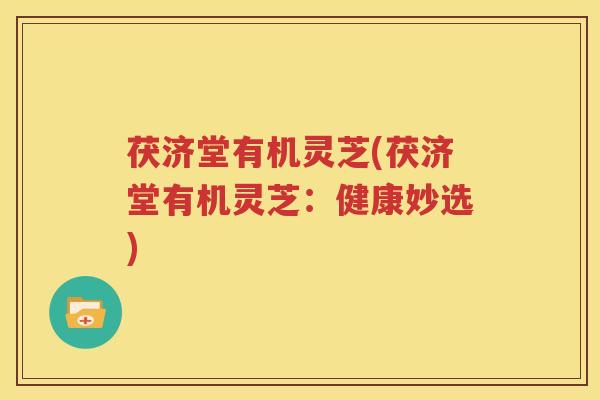 茯济堂有机灵芝(茯济堂有机灵芝：健康妙选)