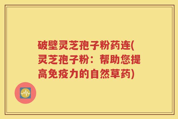 破壁灵芝孢子粉药连(灵芝孢子粉：帮助您提高免疫力的自然草药)