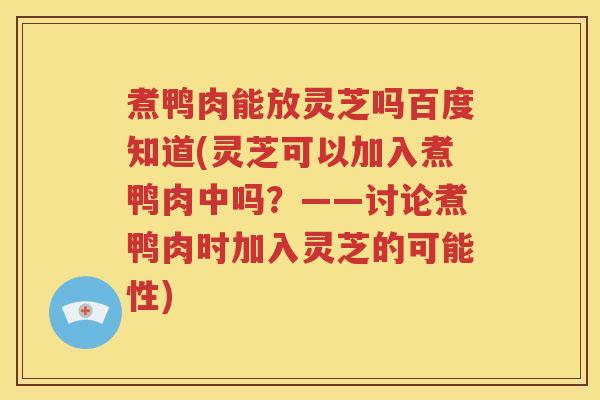 煮鸭肉能放灵芝吗百度知道(灵芝可以加入煮鸭肉中吗？——讨论煮鸭肉时加入灵芝的可能性)