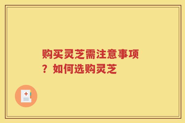 购买灵芝需注意事项 ？如何选购灵芝