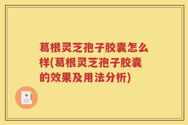 葛根灵芝孢子胶囊怎么样(葛根灵芝孢子胶囊的效果及用法分析)