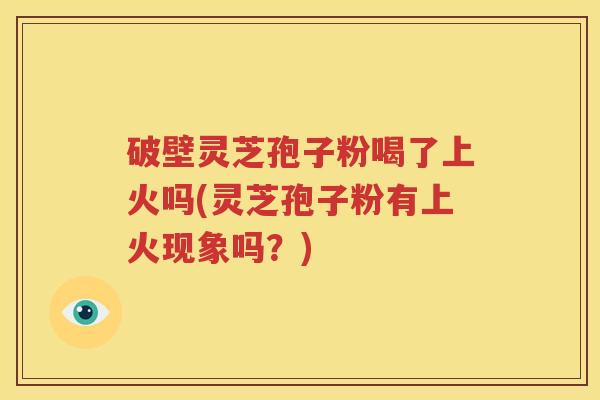 破壁灵芝孢子粉喝了上火吗(灵芝孢子粉有上火现象吗？)