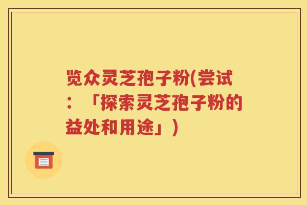 览众灵芝孢子粉(尝试：「探索灵芝孢子粉的益处和用途」)