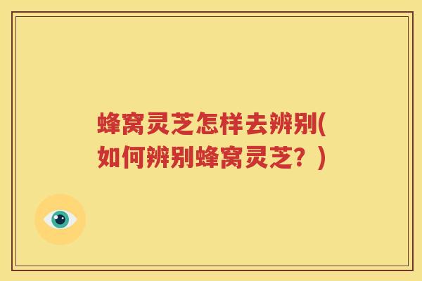 蜂窝灵芝怎样去辨别(如何辨别蜂窝灵芝？)