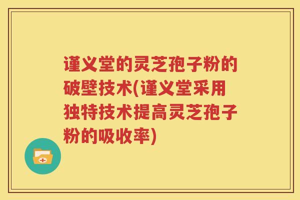 谨义堂的灵芝孢子粉的破壁技术(谨义堂采用独特技术提高灵芝孢子粉的吸收率)