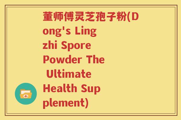 董师傅灵芝孢子粉(Dong's Lingzhi Spore Powder The Ultimate Health Supplement)