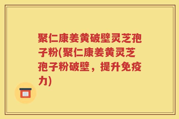 聚仁康姜黄破壁灵芝孢子粉(聚仁康姜黄灵芝孢子粉破壁，提升免疫力)