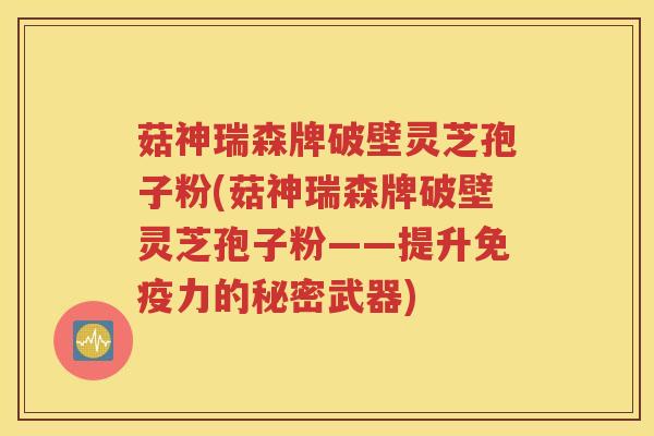 菇神瑞森牌破壁灵芝孢子粉(菇神瑞森牌破壁灵芝孢子粉——提升免疫力的秘密武器)