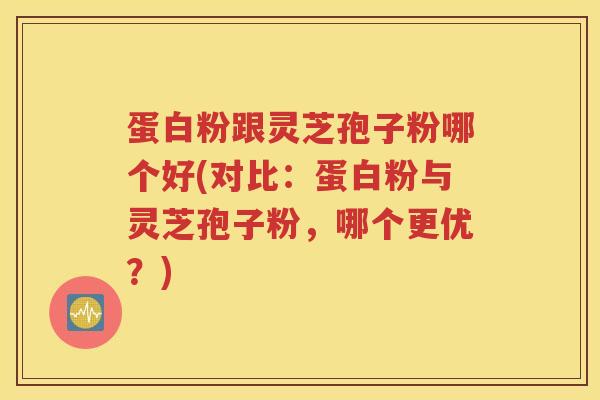 蛋白粉跟灵芝孢子粉哪个好(对比：蛋白粉与灵芝孢子粉，哪个更优？)
