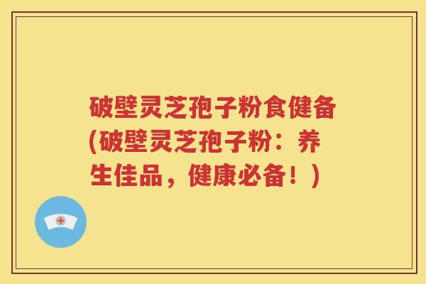 破壁灵芝孢子粉食健备(破壁灵芝孢子粉：养生佳品，健康必备！)