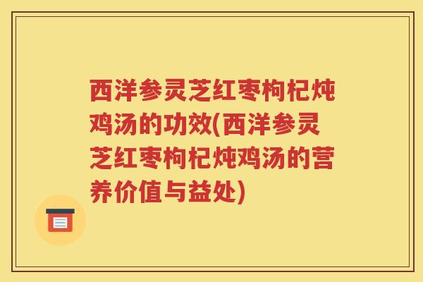 西洋参灵芝红枣枸杞炖鸡汤的功效(西洋参灵芝红枣枸杞炖鸡汤的营养价值与益处)