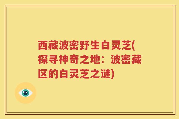 西藏波密野生白灵芝(探寻神奇之地：波密藏区的白灵芝之谜)