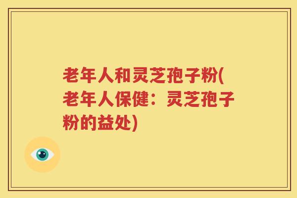 老年人和灵芝孢子粉(老年人保健：灵芝孢子粉的益处)